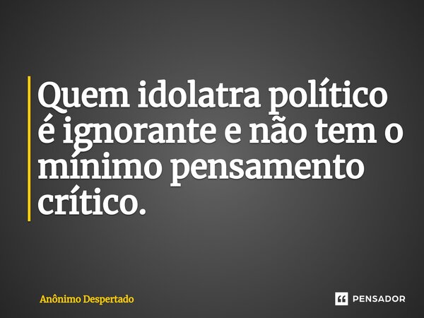 ⁠Quem idolatra político é ignorante e não tem o mínimo pensamento crítico.... Frase de Anônimo Despertado.