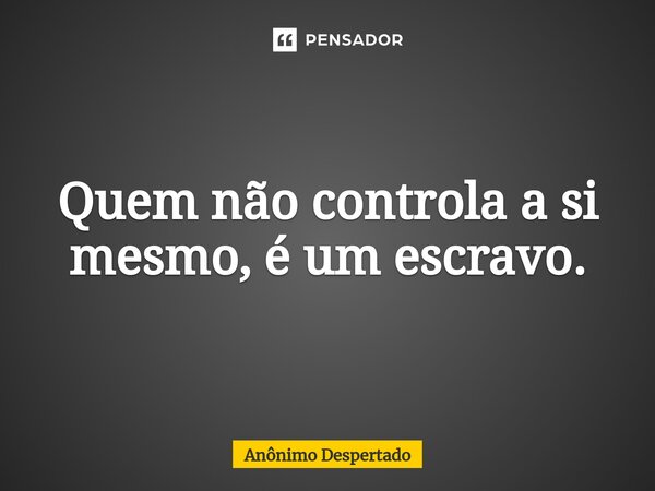 ⁠Quem não controla a si mesmo, é um escravo.... Frase de Anônimo Despertado.