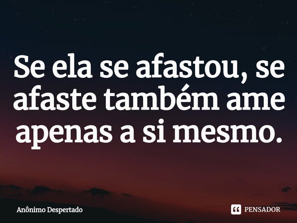 Se ela se afastou, se afaste também ame apenas a si mesmo.⁠... Frase de Anônimo Despertado.