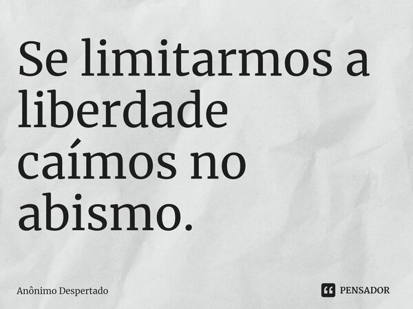 Se limitarmos a liberdade caímos no abismo.... Frase de Anônimo Despertado.