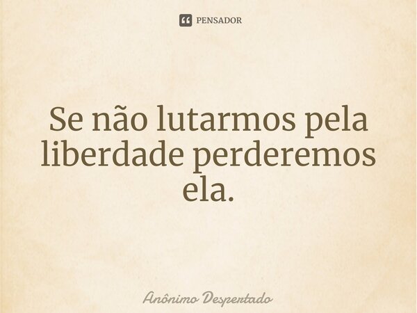 ⁠Se não lutarmos pela liberdade perderemos ela.... Frase de Anônimo Despertado.