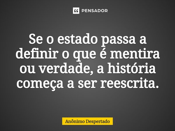 ⁠Se o estado passa a definir o que é mentira ou verdade, a história começa a ser reescrita.... Frase de Anônimo Despertado.