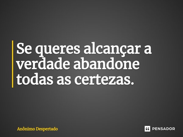 Se⁠ queres alcançar a verdade abandone todas as certezas.... Frase de Anônimo Despertado.