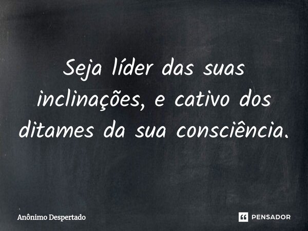 ⁠Seja líder das suas inclinações, e cativo dos ditames da sua consciência.... Frase de Anônimo Despertado.