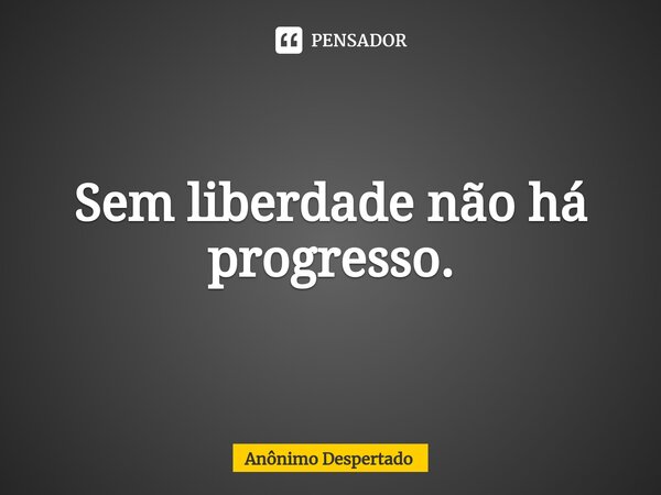 ⁠Sem liberdade não há progresso.... Frase de Anônimo Despertado.