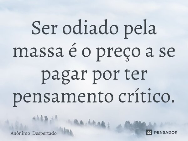 ⁠Ser odiado pela massa é o preço a se pagar por ter pensamento crítico.... Frase de Anônimo Despertado.