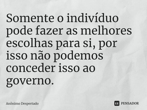 Somente o indivíduo pode fazer as melhores escolhas para si, por isso⁠ não podemos conceder isso ao governo.... Frase de Anônimo Despertado.