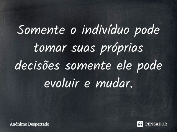 Somente o indivíduo pode tomar suas próprias decisões somente ele pode evoluir e mudar.⁠... Frase de Anônimo Despertado.