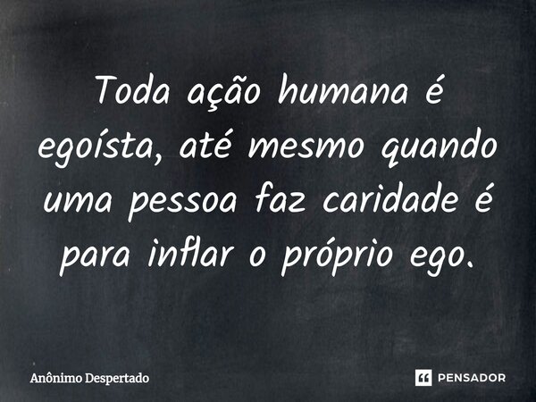 ⁠Toda ação humana é egoísta, até mesmo quando uma pessoa faz caridade é para inflar o próprio ego.... Frase de Anônimo Despertado.