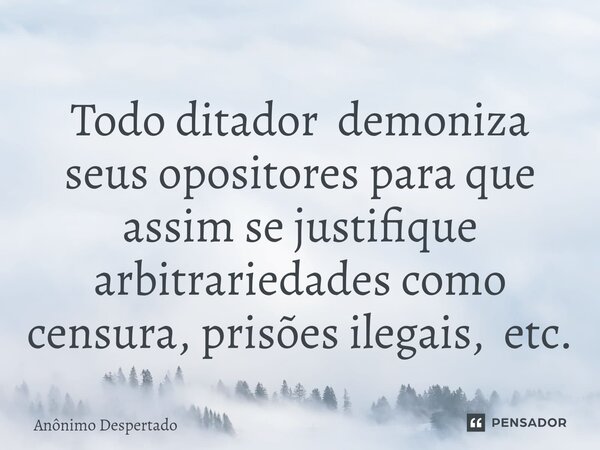 Todo ditador demoniza seus opositores para que assim se justifique arbitrariedades como censura, prisões ilegais, ⁠etc.... Frase de Anônimo Despertado.