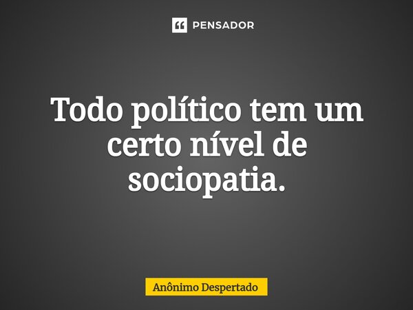 ⁠Todo político tem um certo nível de sociopatia.... Frase de Anônimo Despertado.