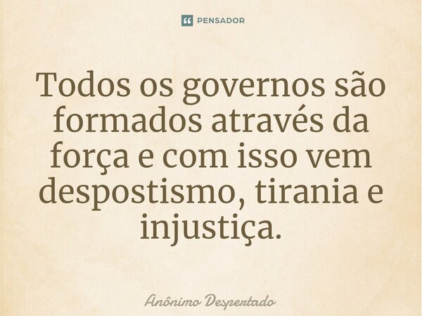 Todos os governos são formados através da força e com isso vem despostismo, tirania e injustiça.⁠... Frase de Anônimo Despertado.