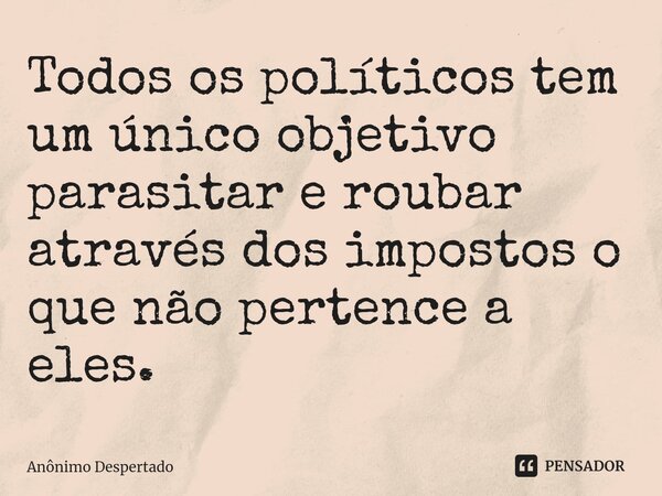 ⁠Todos os políticos tem um único objetivo parasitar e roubar através dos impostos o que não pertence a eles.... Frase de Anônimo Despertado.