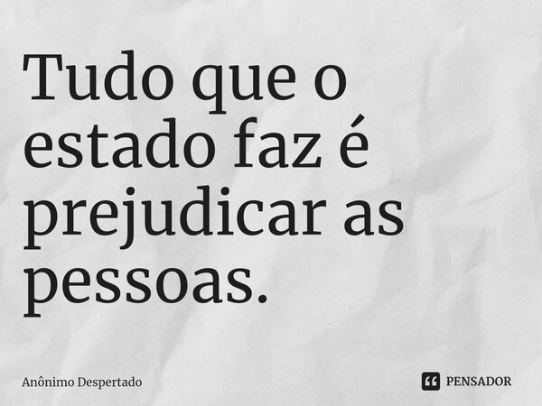 ⁠Tudo que o estado faz é prejudicar as pessoas.... Frase de Anônimo Despertado.