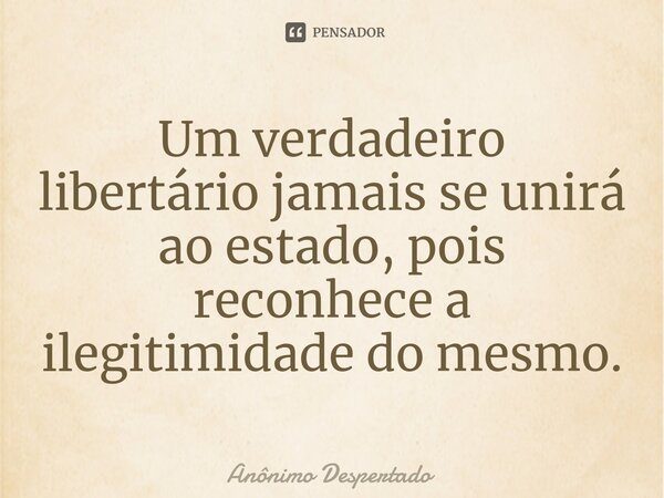 Um verdadeiro libertário jamais se unirá ao estado, pois reconhece a ilegitimidade do mesmo.⁠... Frase de Anônimo Despertado.