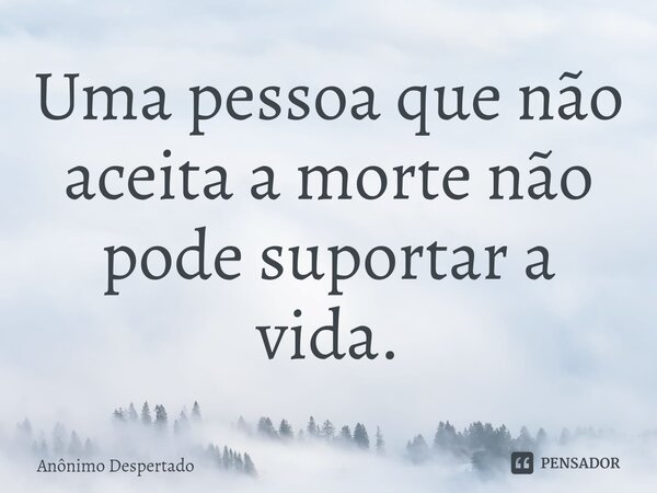 ⁠Uma pessoa que não aceita a morte não pode suportar a vida.... Frase de Anônimo Despertado.