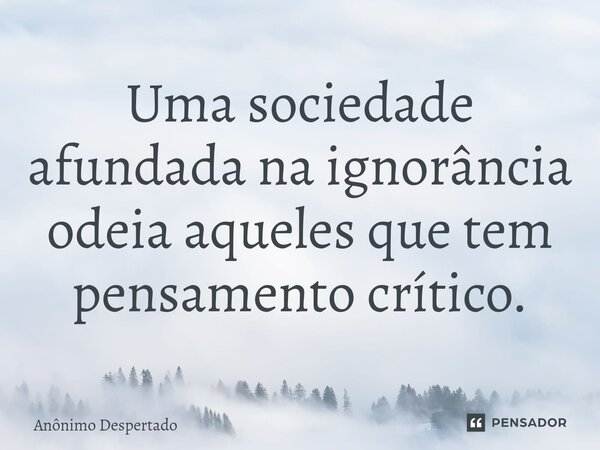 ⁠Uma sociedade afundada na ignorância odeia aqueles que tem pensamento crítico.... Frase de Anônimo Despertado.