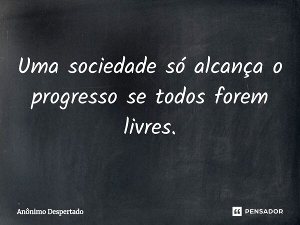 Uma sociedade só alcança o progresso se todos forem livres.... Frase de Anônimo Despertado.