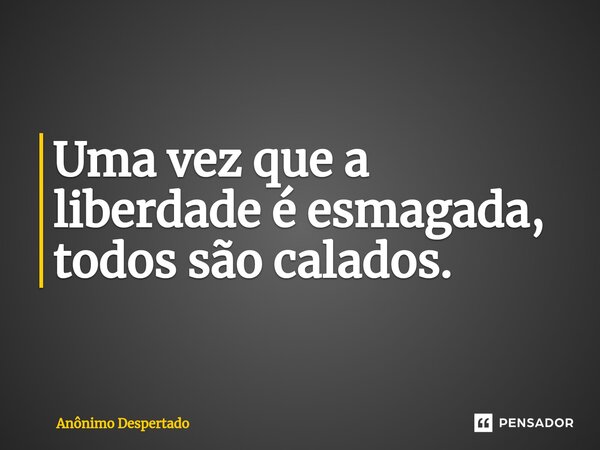 Uma vez que a liberdade é esmagada, todos são calados. ⁠... Frase de Anônimo Despertado.