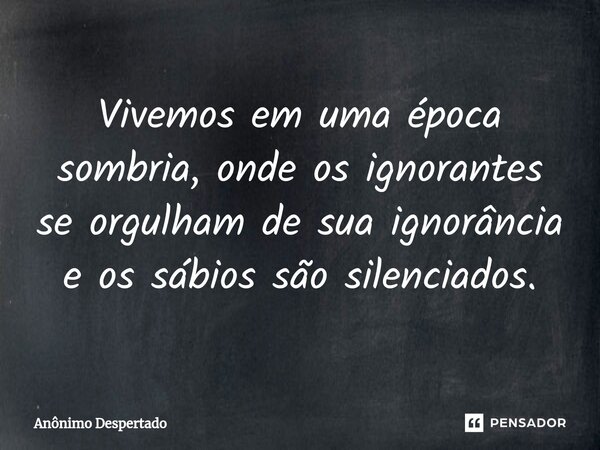 ⁠Vivemos em uma época sombria, onde os ignorantes se orgulham de sua ignorância e os sábios são silenciados.... Frase de Anônimo Despertado.