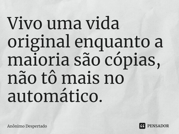 ⁠Vivo uma vida original enquanto a maioria são cópias, não tô mais no automático.... Frase de Anônimo Despertado.