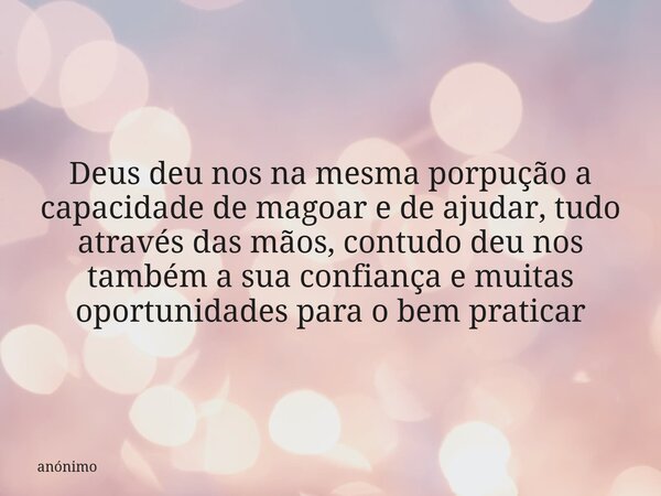 Deus deu nos na mesma porpução a capacidade de magoar e de ajudar, tudo através das mãos, contudo deu nos também a sua confiança e muitas oportunidades para o b... Frase de anónimo.