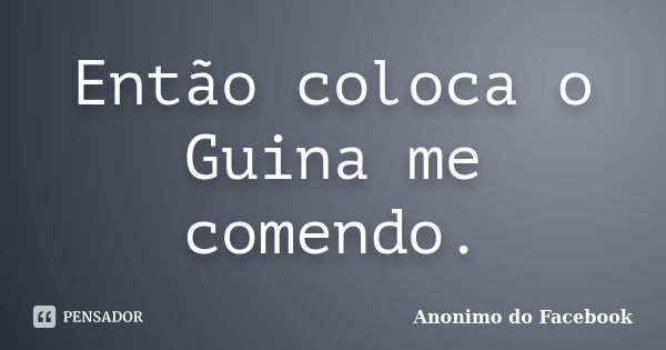 Então coloca o Guina me comendo.... Frase de Anonimo do facebook.