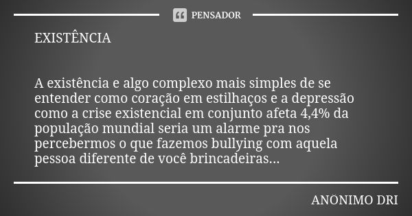 EXISTÊNCIA A existência e algo complexo mais simples de se entender como coração em estilhaços e a depressão como a crise existencial em conjunto afeta 4,4% da ... Frase de ANÔNIMO DRI.