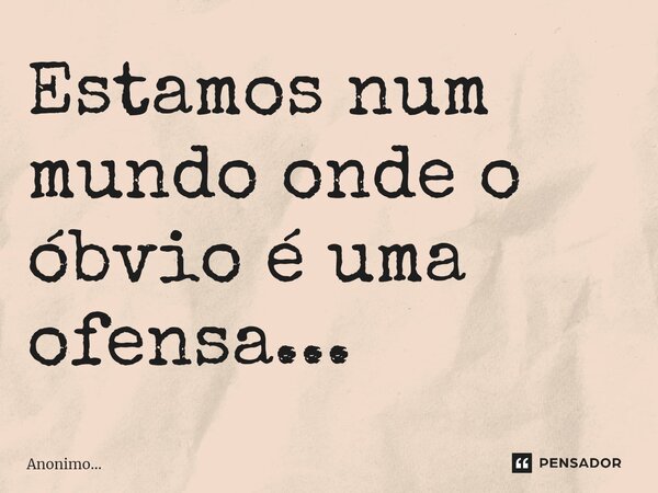⁠Estamos num mundo onde o óbvio é uma ofensa...... Frase de Anônimo....
