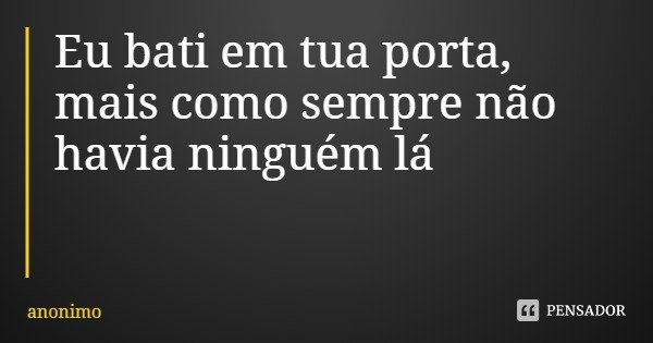 Eu bati em tua porta, mais como sempre não havia ninguém lá... Frase de anonimo.