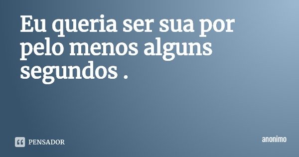 Eu queria ser sua por pelo menos alguns segundos .... Frase de anonimo.