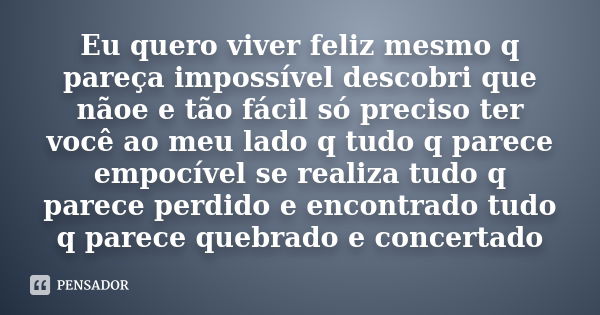 Eu quero viver feliz mesmo q pareça impossível descobri que nãoe e tão fácil só preciso ter você ao meu lado q tudo q parece empocível se realiza tudo q parece ... Frase de anonimo.