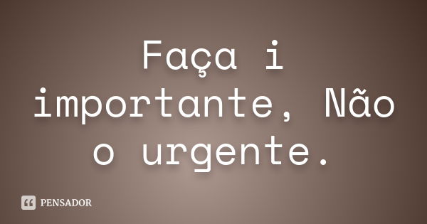 Faça i importante, Não o urgente.... Frase de Anonimo.