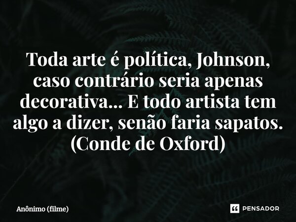 ⁠⁠Toda arte é política, Johnson, caso contrário seria apenas decorativa... E todo artista tem algo a dizer, senão faria sapatos. (Conde de Oxford)... Frase de Anônimo (filme).