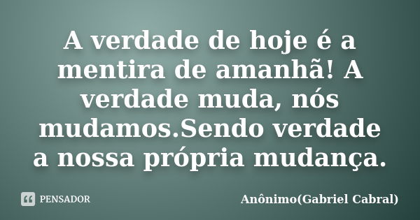 A verdade de hoje é a mentira de amanhã! A verdade muda, nós mudamos.Sendo verdade a nossa própria mudança.... Frase de Anônimo(Gabriel Cabral).