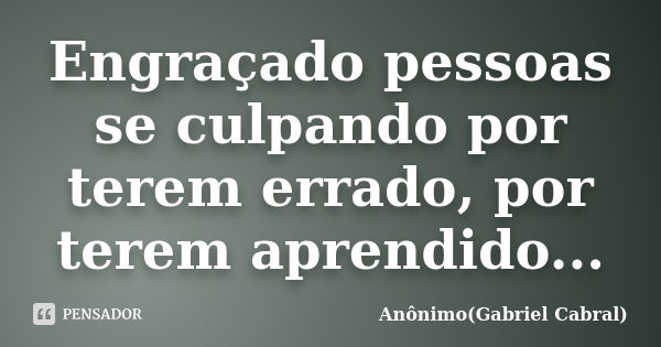 Engraçado pessoas se culpando por terem errado, por terem aprendido...... Frase de Anônimo(Gabriel Cabral).