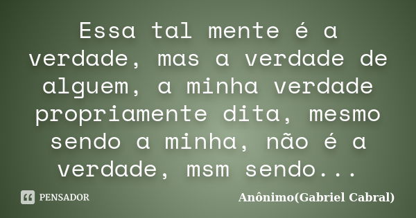 Essa tal mente é a verdade, mas a verdade de alguem, a minha verdade propriamente dita, mesmo sendo a minha, não é a verdade, msm sendo...... Frase de Anônimo(Gabriel Cabral).