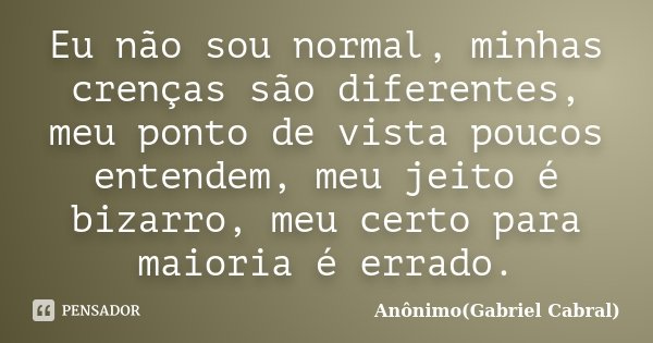 Eu não sou normal, minhas crenças são diferentes, meu ponto de vista poucos entendem, meu jeito é bizarro, meu certo para maioria é errado.... Frase de Anônimo(Gabriel Cabral).