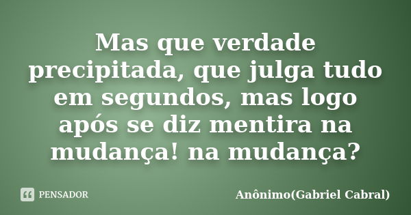 Mas que verdade precipitada, que julga tudo em segundos, mas logo após se diz mentira na mudança! na mudança?... Frase de Anônimo(Gabriel Cabral).