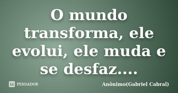 O mundo transforma, ele evolui, ele muda e se desfaz....... Frase de Anônimo(Gabriel Cabral).