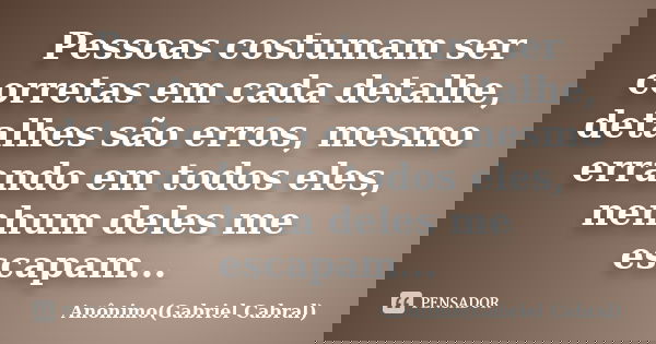 Pessoas costumam ser corretas em cada detalhe, detalhes são erros, mesmo errando em todos eles, nenhum deles me escapam...... Frase de Anônimo(Gabriel Cabral).