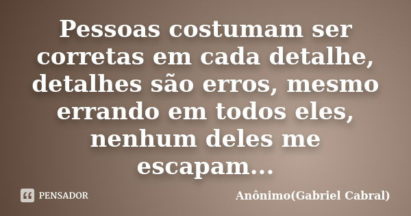 Pessoas costumam ser corretas em cada detalhe, detalhes são erros, mesmo errando em todos eles, nenhum deles me escapam...... Frase de Anônimo(Gabriel Cabral).