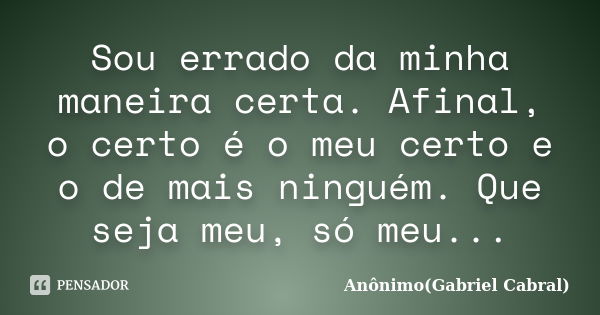 Sou errado da minha maneira certa. Afinal, o certo é o meu certo e o de mais ninguém. Que seja meu, só meu...... Frase de Anônimo(Gabriel Cabral).