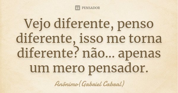 Vejo diferente, penso diferente, isso me torna diferente? não... apenas um mero pensador.... Frase de Anônimo(Gabriel Cabral).
