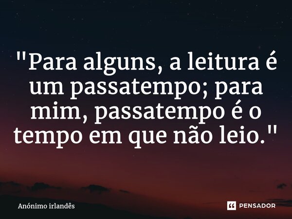 ⁠"Para alguns, a leitura é um passatempo; para mim, passatempo é o tempo em que não leio."... Frase de Anónimo irlandês.