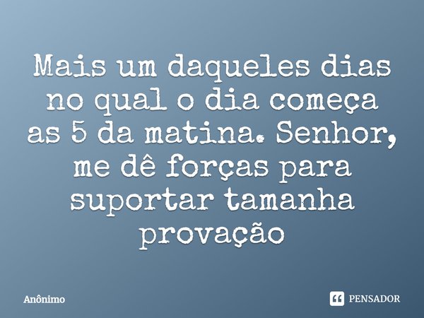 Mais um daqueles dias no qual o dia começa as 5 da matina. Senhor, me dê forças para suportar tamanha provação.... Frase de Anonimo.