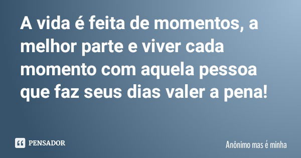 A vida é feita de momentos, a melhor parte e viver cada momento com aquela pessoa que faz seus dias valer a pena!... Frase de Anônimo mas é minha.