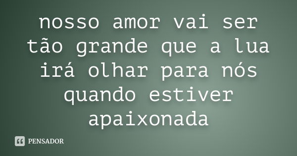 nosso amor vai ser tão grande que a lua irá olhar para nós quando estiver apaixonada... Frase de anonimo.