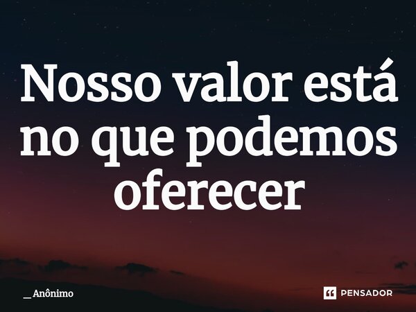 ⁠Nosso valor está no que podemos oferecer... Frase de _ Anônimo.