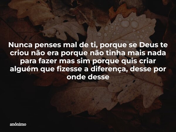 Nunca penses mal de ti, porque se Deus te criou não era porque não tinha mais nada para fazer mas sim porque quis criar alguém que fizesse a diferença, desse po... Frase de anónimo.